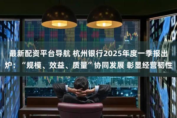 最新配资平台导航 杭州银行2025年度一季报出炉：“规模、效益、质量”协同发展 彰显经营韧性