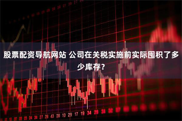 股票配资导航网站 公司在关税实施前实际囤积了多少库存？