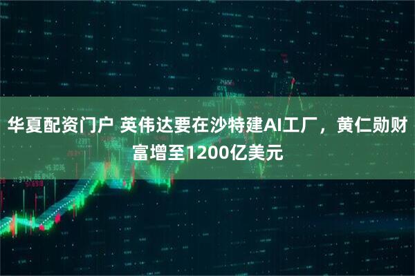 华夏配资门户 英伟达要在沙特建AI工厂，黄仁勋财富增至1200亿美元