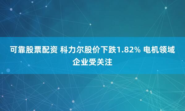 可靠股票配资 科力尔股价下跌1.82% 电机领域企业受关注