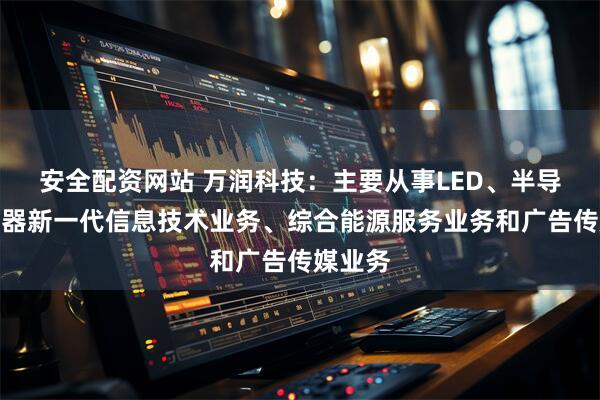 安全配资网站 万润科技：主要从事LED、半导体存储器新一代信息技术业务、综合能源服务业务和广告传媒业务