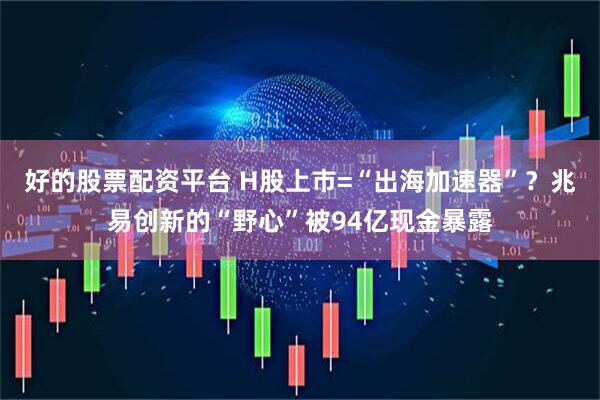 好的股票配资平台 H股上市=“出海加速器”？兆易创新的“野心”被94亿现金暴露