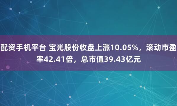 配资手机平台 宝光股份收盘上涨10.05%，滚动市盈率42.41倍，总市值39.43亿元