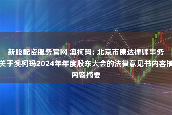新股配资服务官网 澳柯玛: 北京市康达律师事务所关于澳柯玛2024年年度股东大会的法律意见书内容摘要