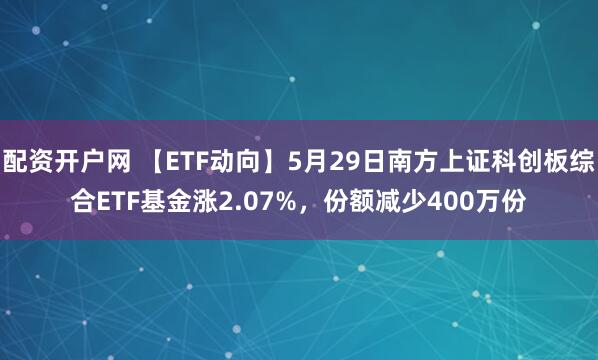 配资开户网 【ETF动向】5月29日南方上证科创板综合ETF基金涨2.07%，份额减少400万份