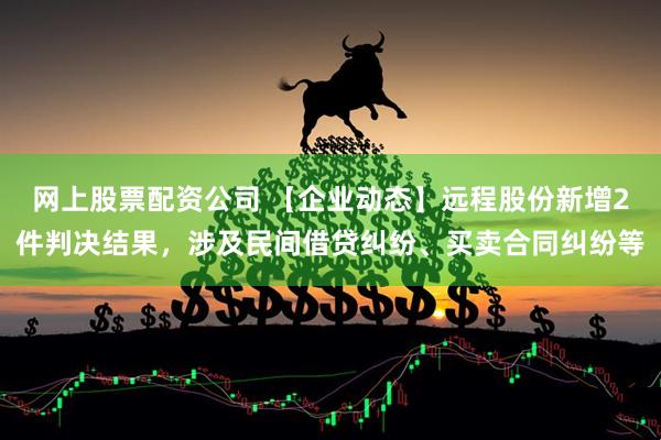 网上股票配资公司 【企业动态】远程股份新增2件判决结果，涉及民间借贷纠纷、买卖合同纠纷等