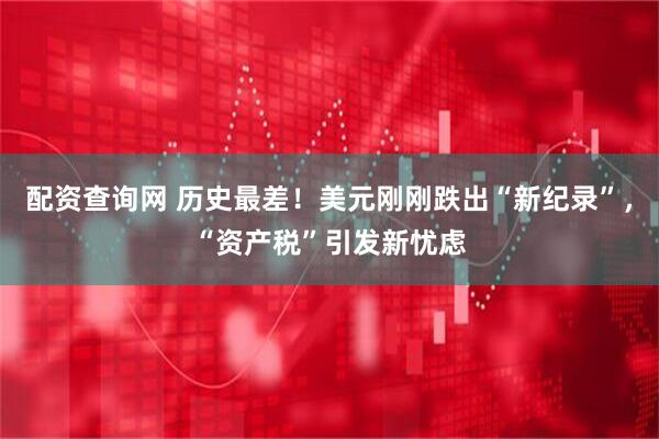 配资查询网 历史最差！美元刚刚跌出“新纪录”，“资产税”引发新忧虑