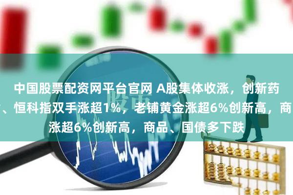 中国股票配资网平台官网 A股集体收涨，创新药板块活跃，恒指、恒科指双手涨超1%，老铺黄金涨超6%创新高，商品、国债多下跌