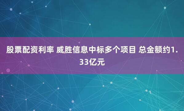 股票配资利率 威胜信息中标多个项目 总金额约1.33亿元