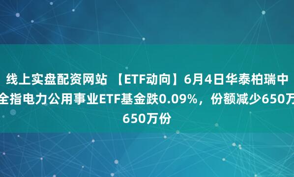 线上实盘配资网站 【ETF动向】6月4日华泰柏瑞中证全指电力公用事业ETF基金跌0.09%，份额减少650万份