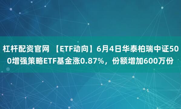 杠杆配资官网 【ETF动向】6月4日华泰柏瑞中证500增强策略ETF基金涨0.87%，份额增加600万份