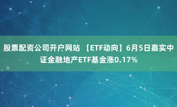 股票配资公司开户网站 【ETF动向】6月5日嘉实中证金融地产ETF基金涨0.17%