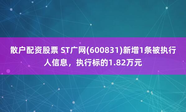 散户配资股票 ST广网(600831)新增1条被执行人信息，执行标的1.82万元