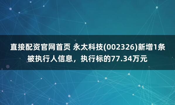 直接配资官网首页 永太科技(002326)新增1条被执行人信息，执行标的77.34万元