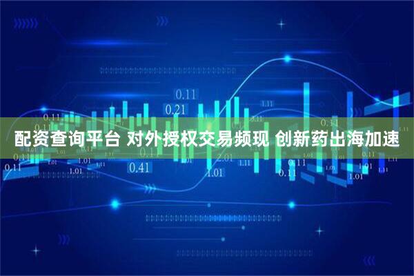 配资查询平台 对外授权交易频现 创新药出海加速