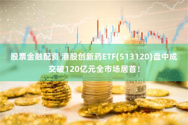 股票金融配资 港股创新药ETF(513120)盘中成交破120亿元全市场居首！