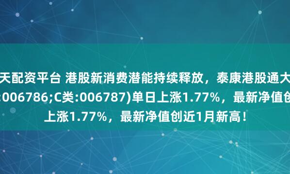 按天配资平台 港股新消费潜能持续释放，泰康港股通大消费指数(A类:006786;C类:006787)单日上涨1.77%，最新净值创近1月新高！