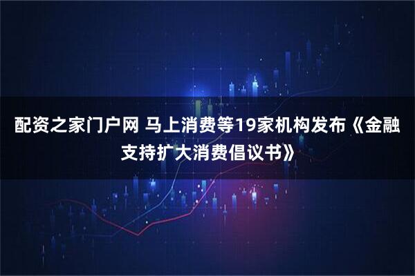 配资之家门户网 马上消费等19家机构发布《金融支持扩大消费倡议书》