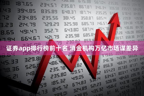 证券app排行榜前十名 消金机构万亿市场谋差异