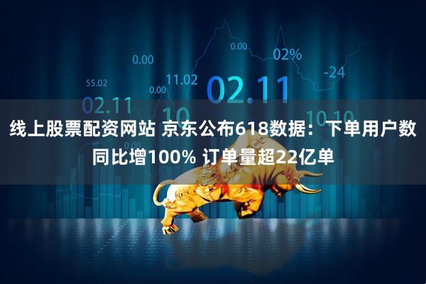 线上股票配资网站 京东公布618数据：下单用户数同比增100% 订单量超22亿单