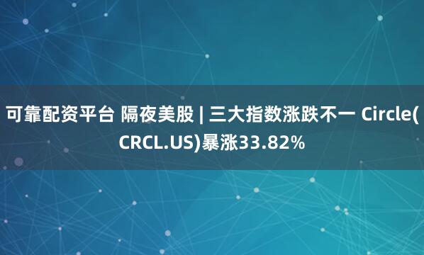 可靠配资平台 隔夜美股 | 三大指数涨跌不一 Circle(CRCL.US)暴涨33.82%
