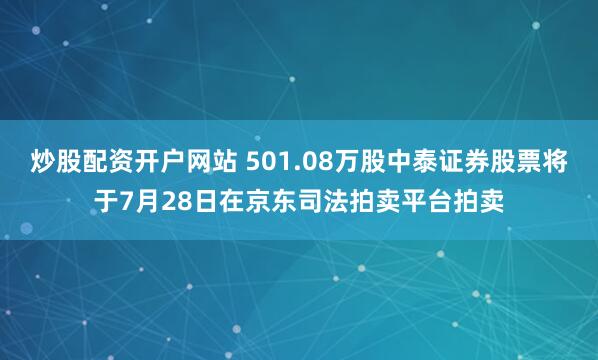 炒股配资开户网站 501.08万股中泰证券股票将于7月28日在京东司法拍卖平台拍卖