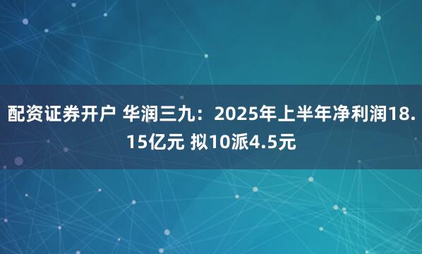 配资证券开户 华润三九：2025年上半年净利润18.15亿元 拟10派4.5元