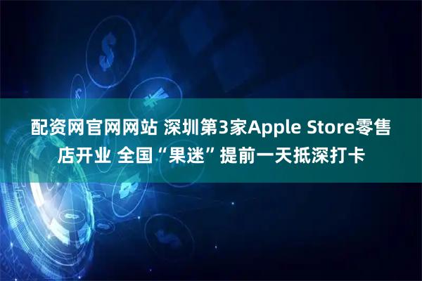 配资网官网网站 深圳第3家Apple Store零售店开业 全国“果迷”提前一天抵深打卡
