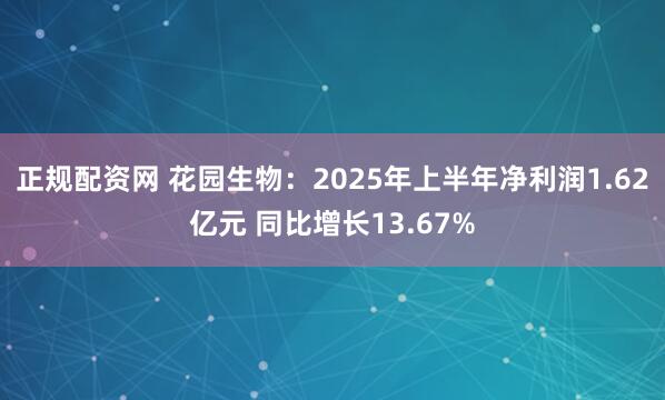 正规配资网 花园生物：2025年上半年净利润1.62亿元 同比增长13.67%