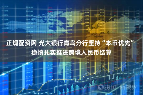 正规配资网 光大银行青岛分行坚持“本币优先” 稳慎扎实推进跨境人民币结算